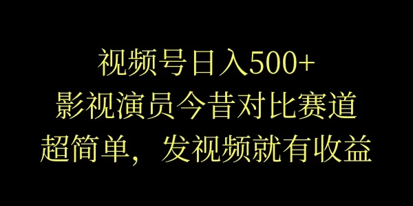 视频号日入500+，影视演员今昔对比赛道，超简单，发视频就有收益 - 网创智汇