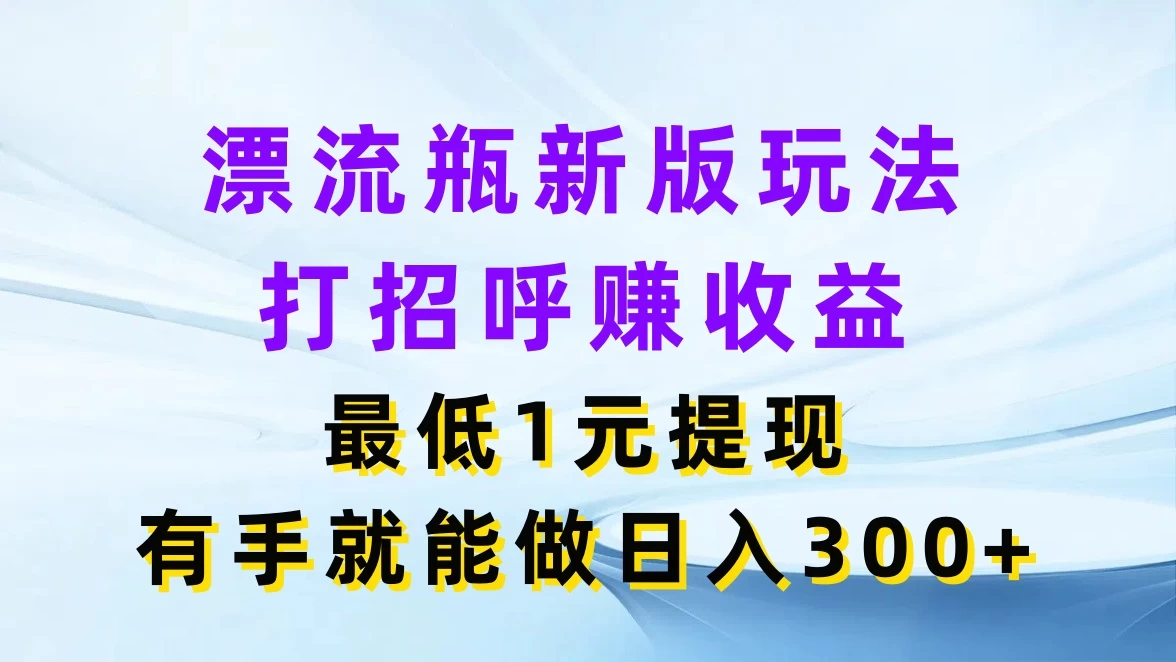 漂流瓶新版玩法，打招呼赚收益，最低1元提现，有手就能做日入300+ - 网创智汇