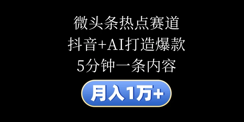 月入1万+，微头条热点赛道，抖音+AI打造爆款，5分钟一条内容 - 网创智汇