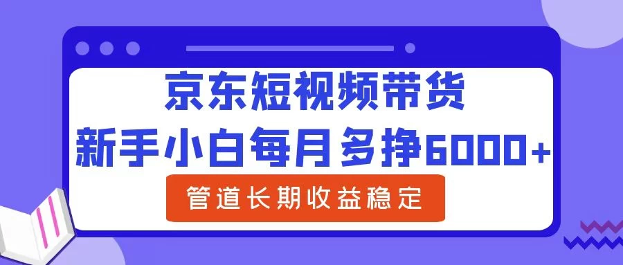 新手小白每月多挣6000+京东短视频带货，可管道长期稳定收益， - 网创智汇
