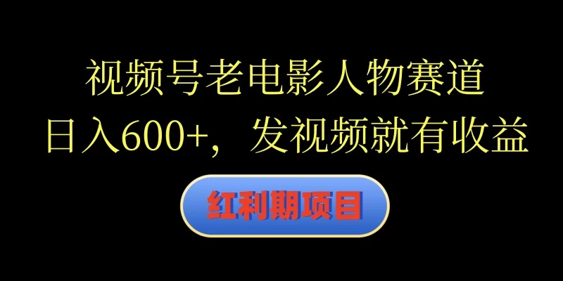 视频号老电影人物赛道，日入600+，发视频就有收益 - 网创智汇
