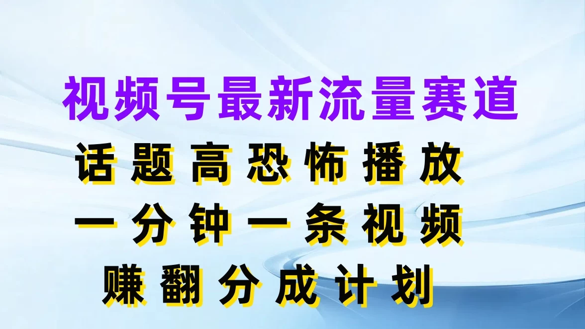 视频号最新流量赛道，话题高恐怖播放，一分钟一条视频赚翻分成计划 - 网创智汇