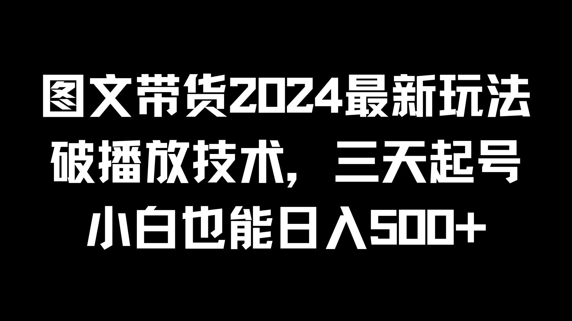 图文带货2024最新玩法，破播放技术，三天起号，小白也能日入500+ - 网创智汇