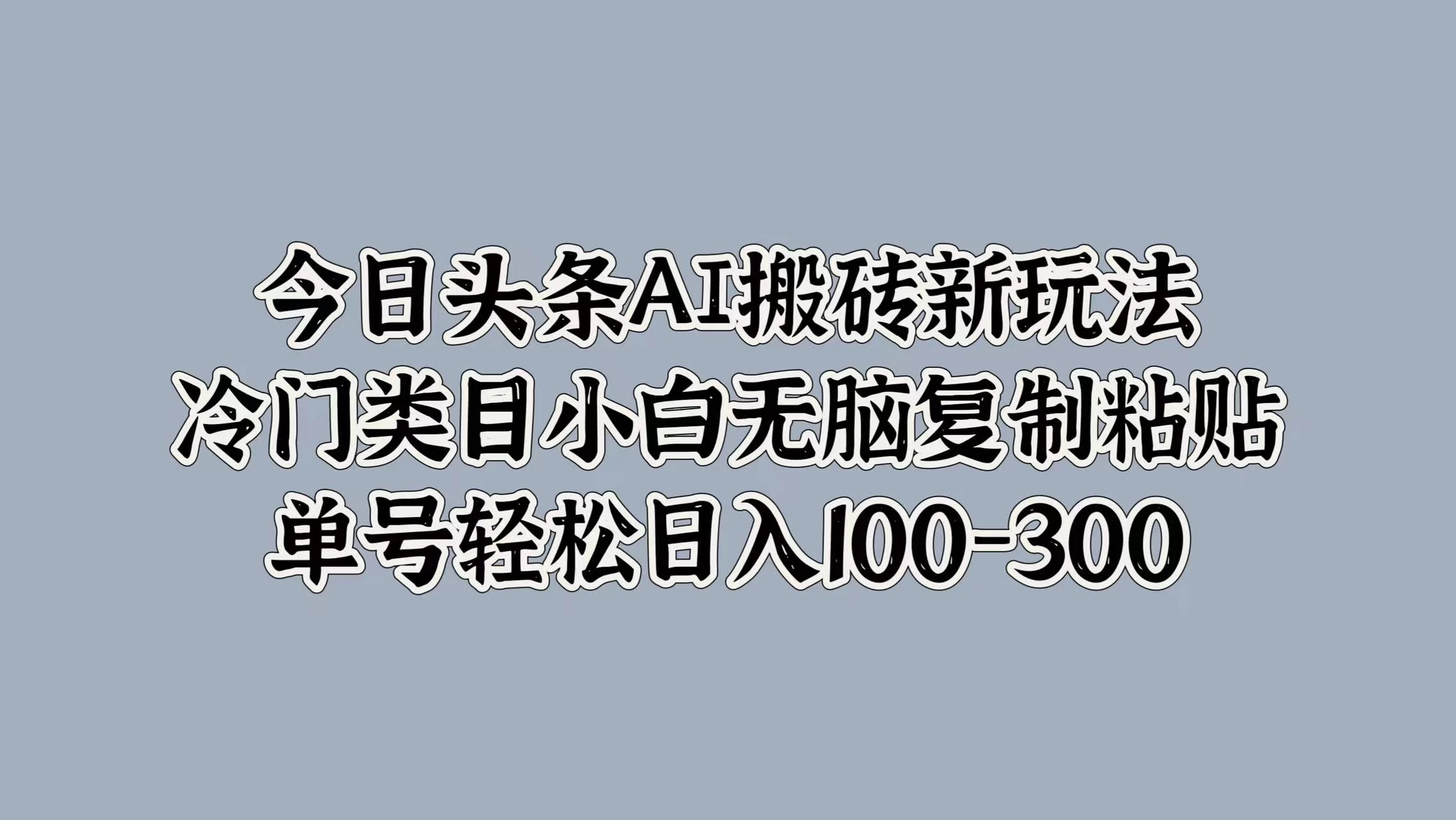 今日头条AI搬砖新玩法，冷门类目小白无脑复制粘贴，单号轻松日入100-300 - 网创智汇