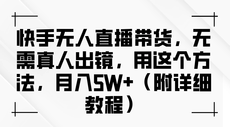 快手无人直播带货，无需真人出镜，用这个方法，月入5W+（附详细教程） - 网创智汇