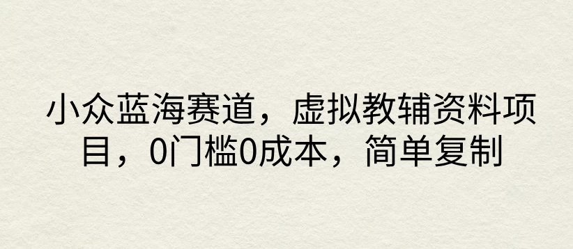 小众蓝海赛道，虚拟教辅资料项目，0门槛0成本，简单复制 - 网创智汇