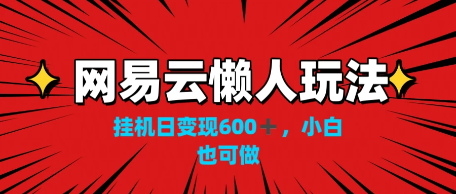 网易云懒人玩法，挂机日变现600+，小白也能做 - 网创智汇