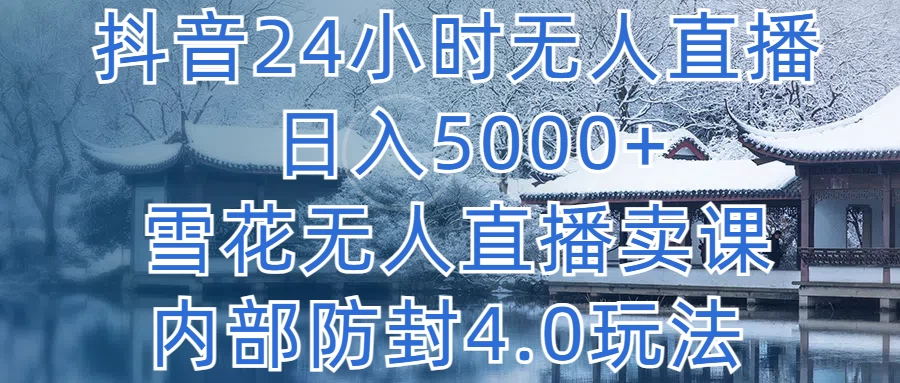 抖音24小时无人直播，日入5000+，雪花无人直播卖课，内部防封4.0玩法 - 网创智汇