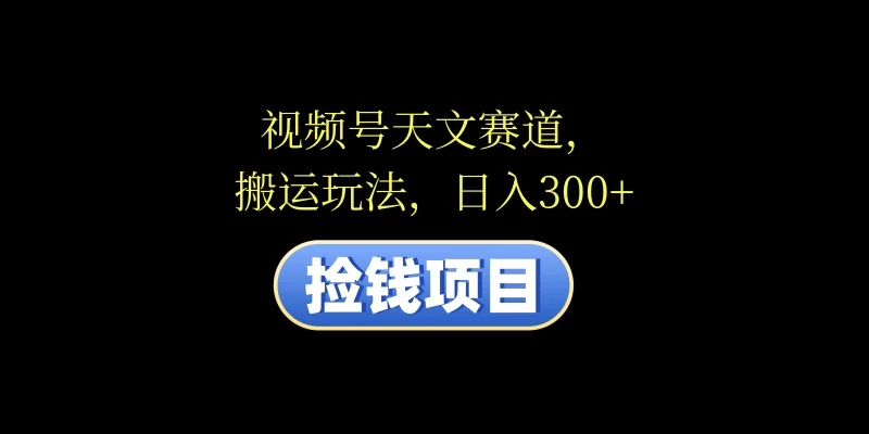 视频号天文赛道，日入300+，搬运玩法，捡钱项目 - 网创智汇