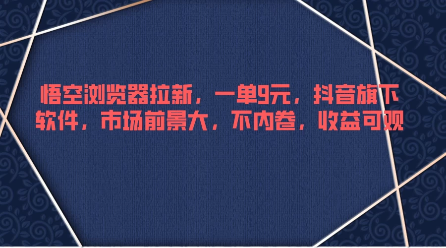 悟空浏览器拉新，一单9元，抖音旗下软件，市场前景大，不内卷，收益可观 - 网创智汇