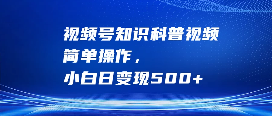 视频号知识科普视频，简单操作，小白日变现500+ - 网创智汇