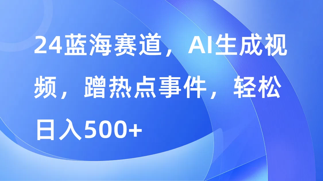 24蓝海赛道，AI生成视频，蹭热点事件，轻松日入500+ - 网创智汇