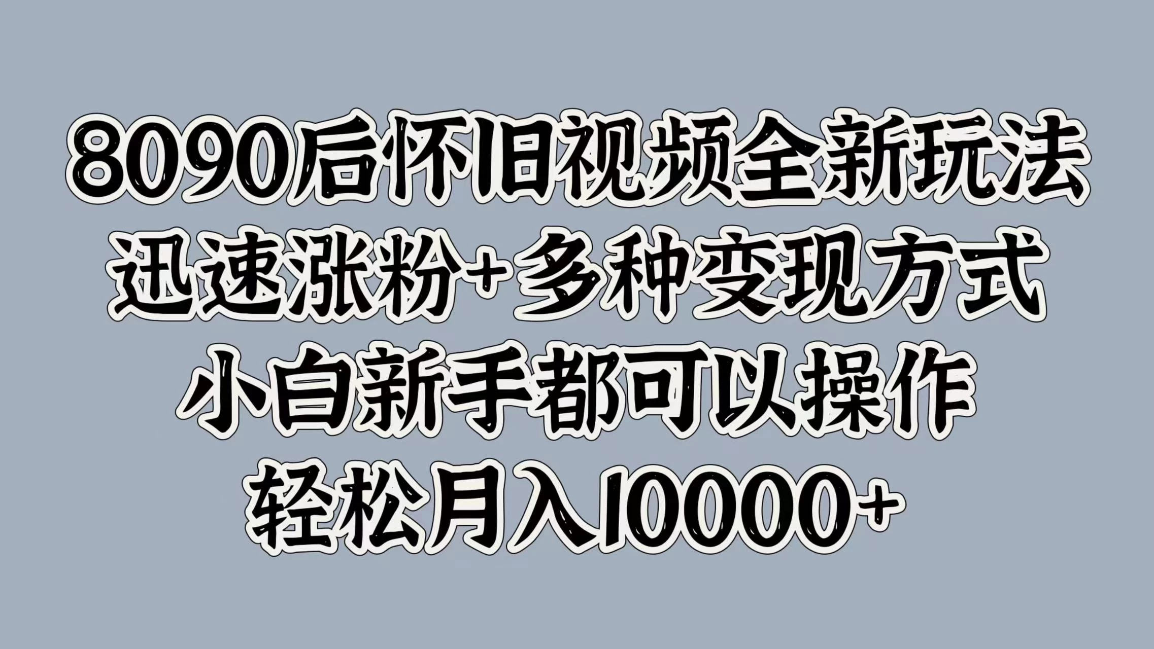 8090后怀旧视频全新玩法，迅速涨粉+多种变现方式，小白新手都可以操作，轻松月入10000+ - 网创智汇