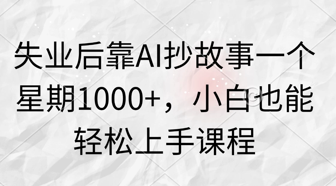 失业后靠AI抄故事一个星期1000+，小白也能轻松上手课程 - 网创智汇