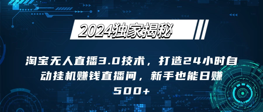 2024独家揭秘：淘宝无人直播3.0技术，打造24小时自动赚钱直播间，新手也能日赚500+【实操教程+软件】 - 网创智汇