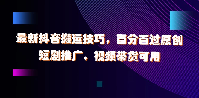 最新抖音搬运技巧，百分百过原创，短剧推广，视频带货可用 - 网创智汇