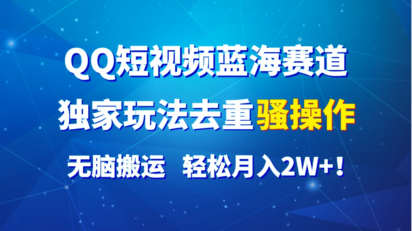QQ短视频蓝海赛道，独家玩法去重骚操作，无脑搬运，轻松月入2W+！ - 网创智汇