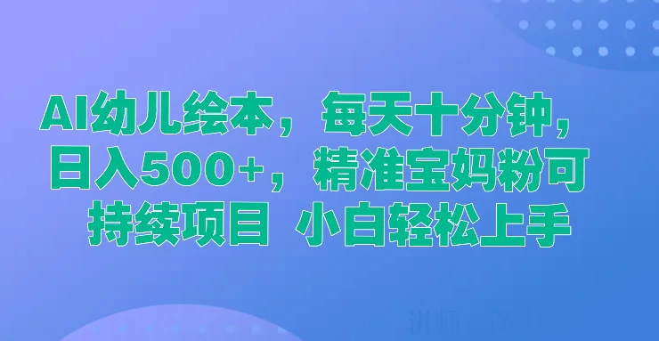 AI幼儿绘本，每天十分钟，日入500+，精准宝妈粉可持续项目 小白轻松上手 - 网创智汇