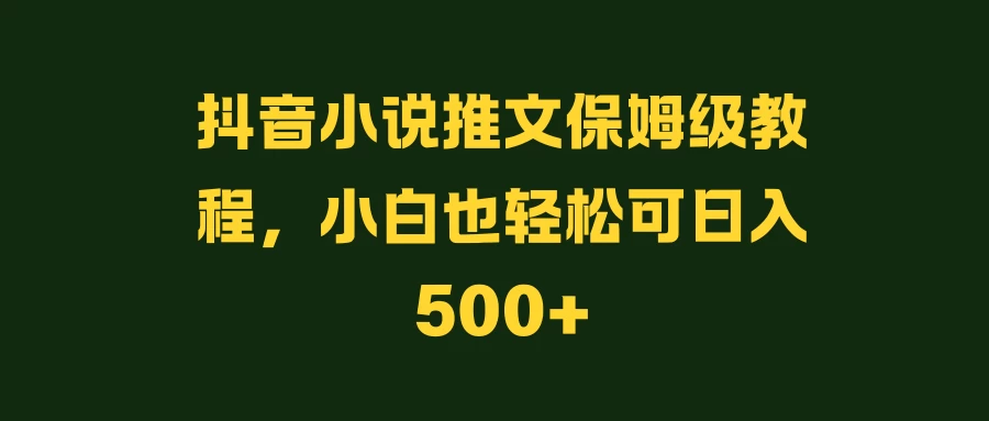 抖音小说推文保姆级教程，小白也轻松可日入500+ - 网创智汇