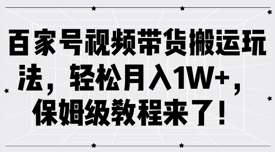 百家号视频带货搬运玩法，轻松月入1W+，保姆级教程来了！ - 网创智汇