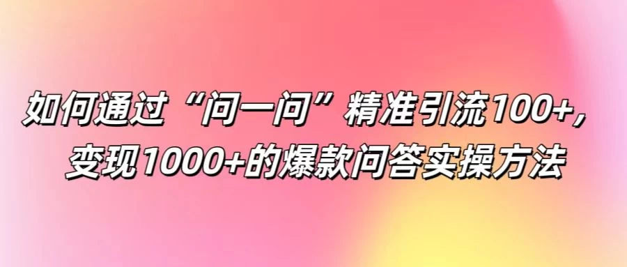 如何通过“问一问”精准引流100+，变现1000+的爆款问答实操方法 - 网创智汇
