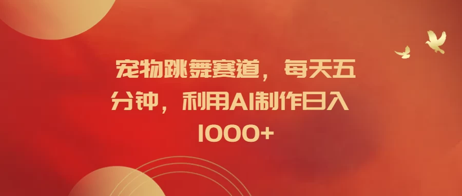 宠物跳舞赛道，每天五分钟，利用AI制作日入1000+ - 网创智汇