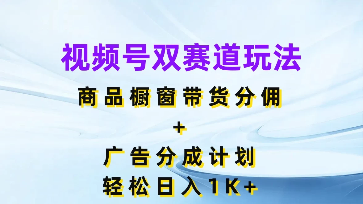 视频号最火双赛道玩法，商品橱窗带货分佣+广告分成计划，轻松日入1K+ - 网创智汇