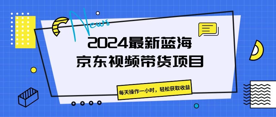 2024最新蓝海京东视频带货项目，每天操作一小时，轻松获取收益 - 网创智汇