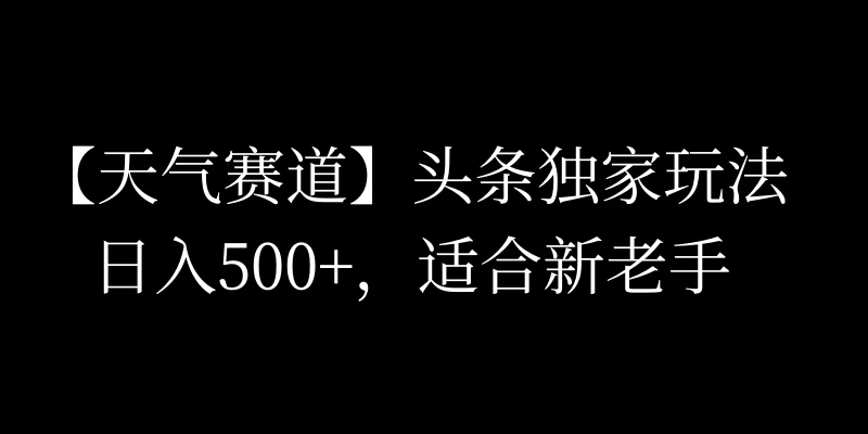 头条天气赛道，日入500+，独家玩法，AI模板写文，适合新老手 - 网创智汇