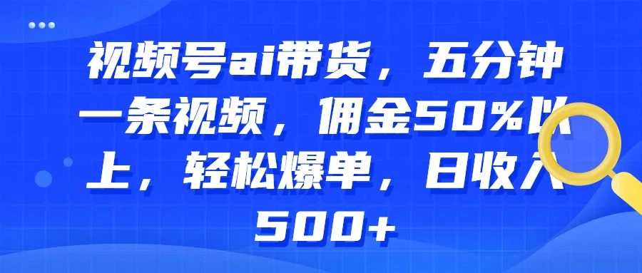 视频号AI带货，五分钟一条视频，佣金50%以上，轻松爆单，日收入500+ - 网创智汇