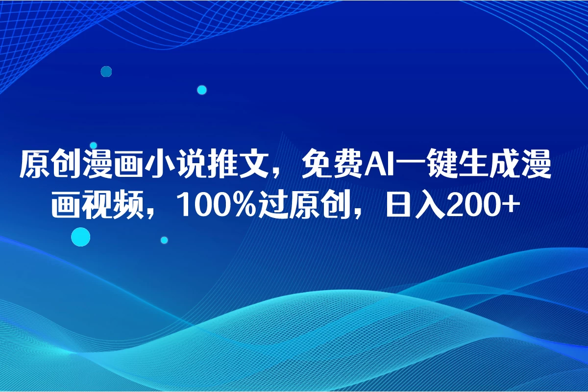原创漫画小说推文，免费AI一键生成漫画视频，100%过原创，日入2000+ - 网创智汇