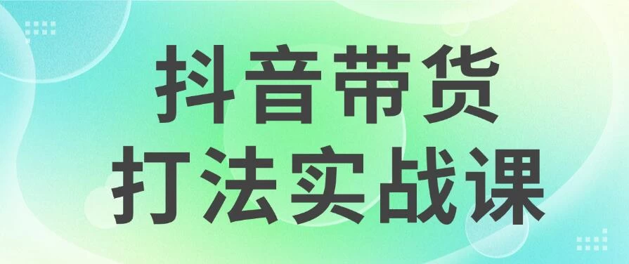 抖音带货2024打法实战课，每天5分钟，收益可观，稳定变现 - 网创智汇