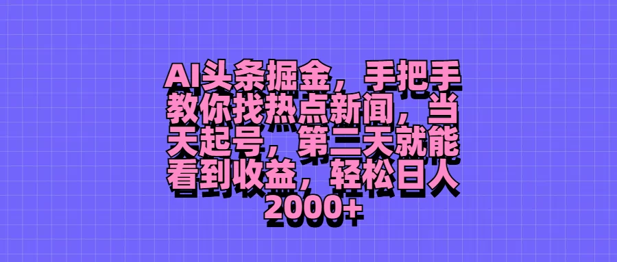 AI头条掘金，手把手教你找热点新闻，当天起号，第二天就能看到收益，轻松日人2000+ - 网创智汇