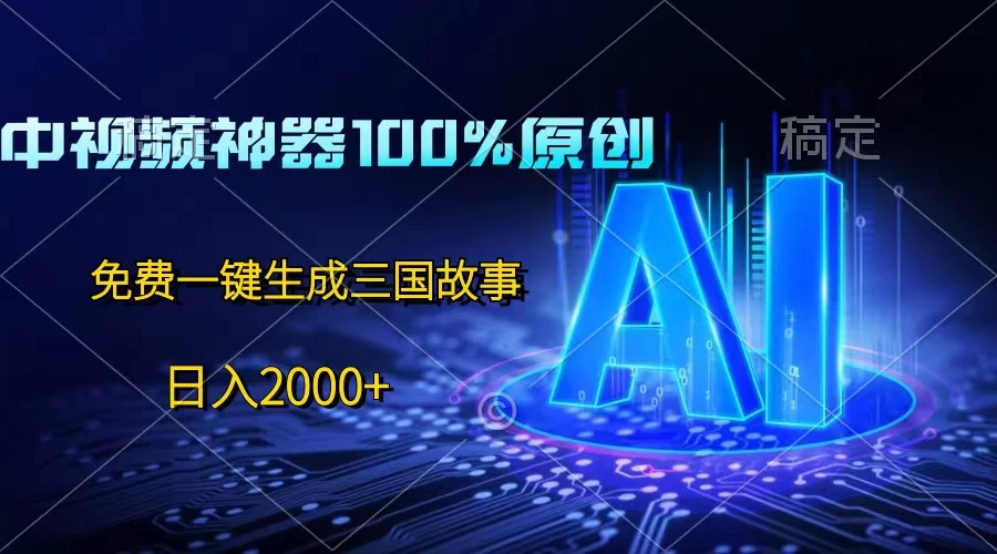 中视频神器100%过原创，免费AI一键生成三国故事，日入2000+ - 网创智汇