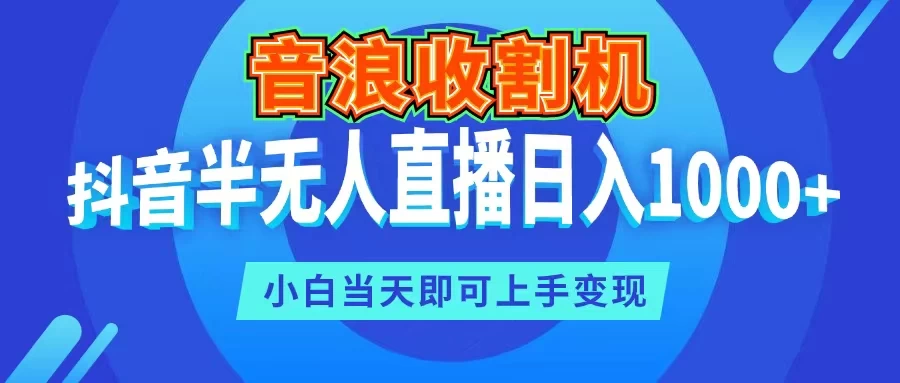 音浪收割机，抖音半无人直播日入1000+，小白当天即可上手变现 - 网创智汇