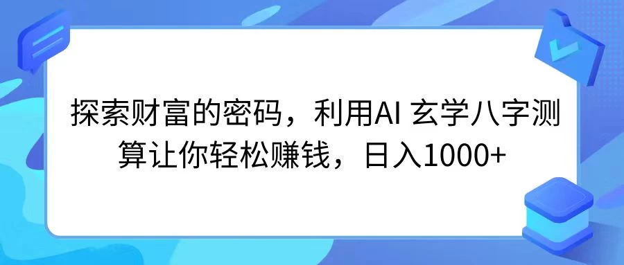 探索财富的密码，利用AI 玄学八字测算让你轻松赚钱，日入1000+ - 网创智汇