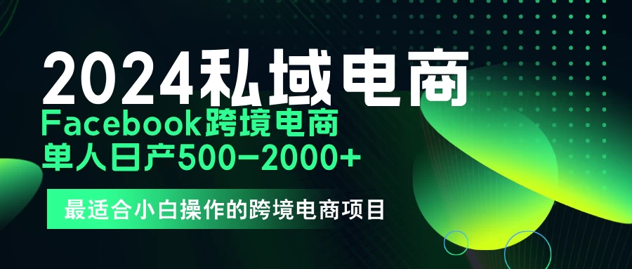 2024年Facebook私域跨境电商，手把手教你日入10单，小白都可操作 - 网创智汇