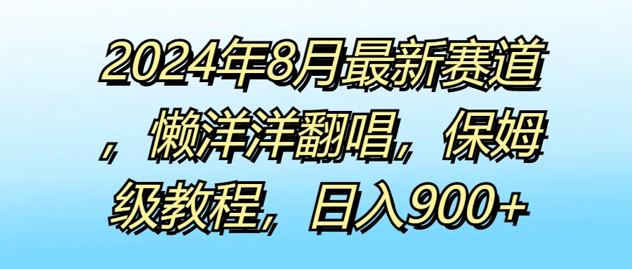 2024年8月最新赛道，懒洋洋翻唱，保姆级教程，日入900+ - 网创智汇