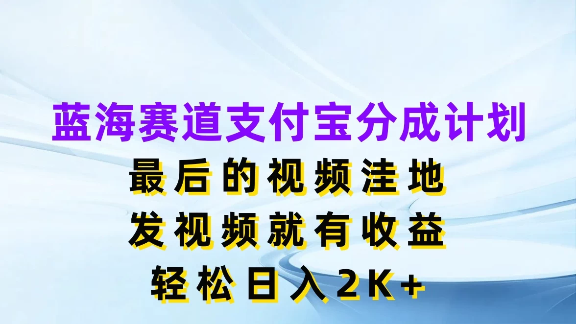 蓝海赛道支付宝分成计划，最后的视频洼地，发视频就有收益，轻松日入2K+ - 网创智汇