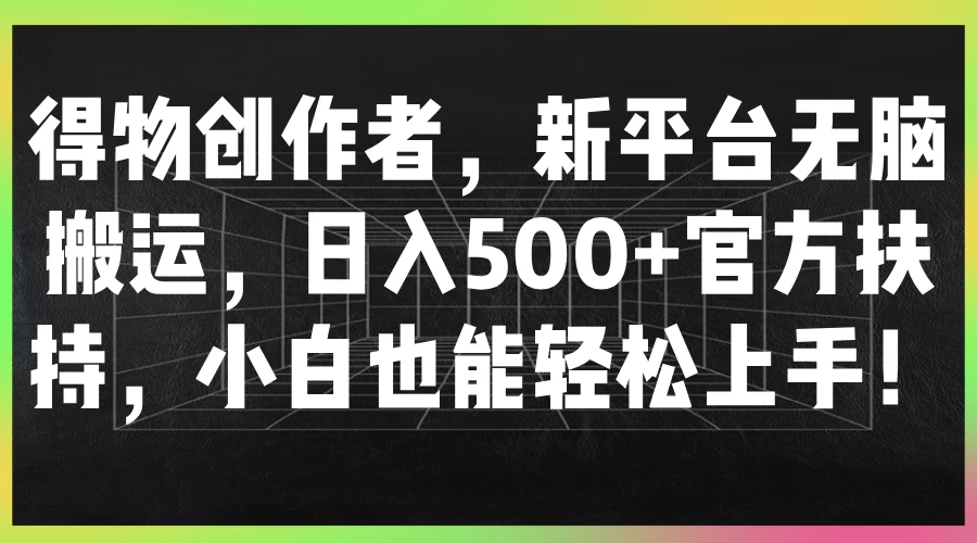 得物创作者，新平台无脑搬运，日入500+官方扶持，小白也能轻松上手！ - 网创智汇