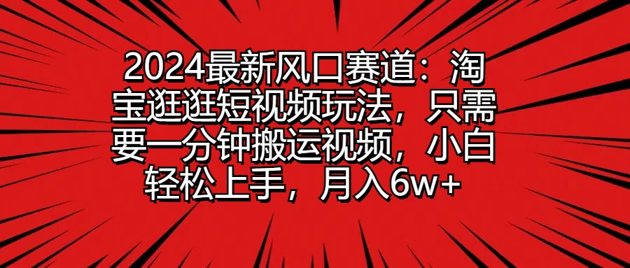 2024最新风口赛道：淘宝逛逛短视频玩法，只需要一分钟搬运视频，小白轻松上手，月入6w+ - 网创智汇