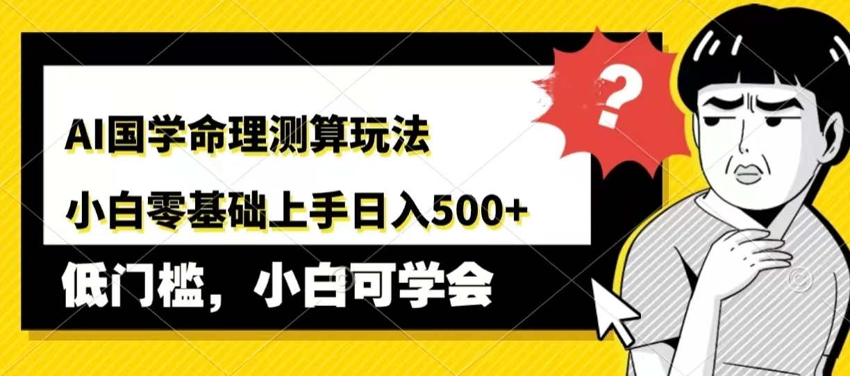 AI国学命理测算玩法，小白零基础上手，日入500+ - 网创智汇