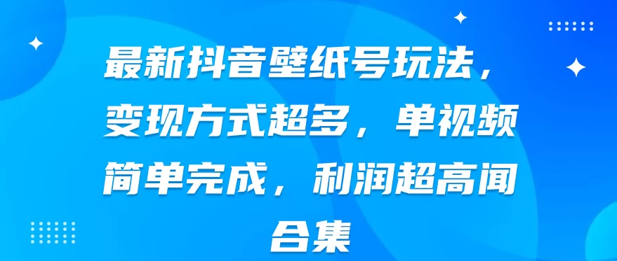 最新抖音壁纸号玩法，变现方式超多，单视频简单完成，利润超高 - 网创智汇