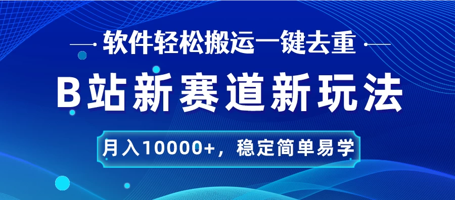 B站新赛道新玩法，软件轻松搬运一键去重，月入10000+，稳定简单易学 - 网创智汇