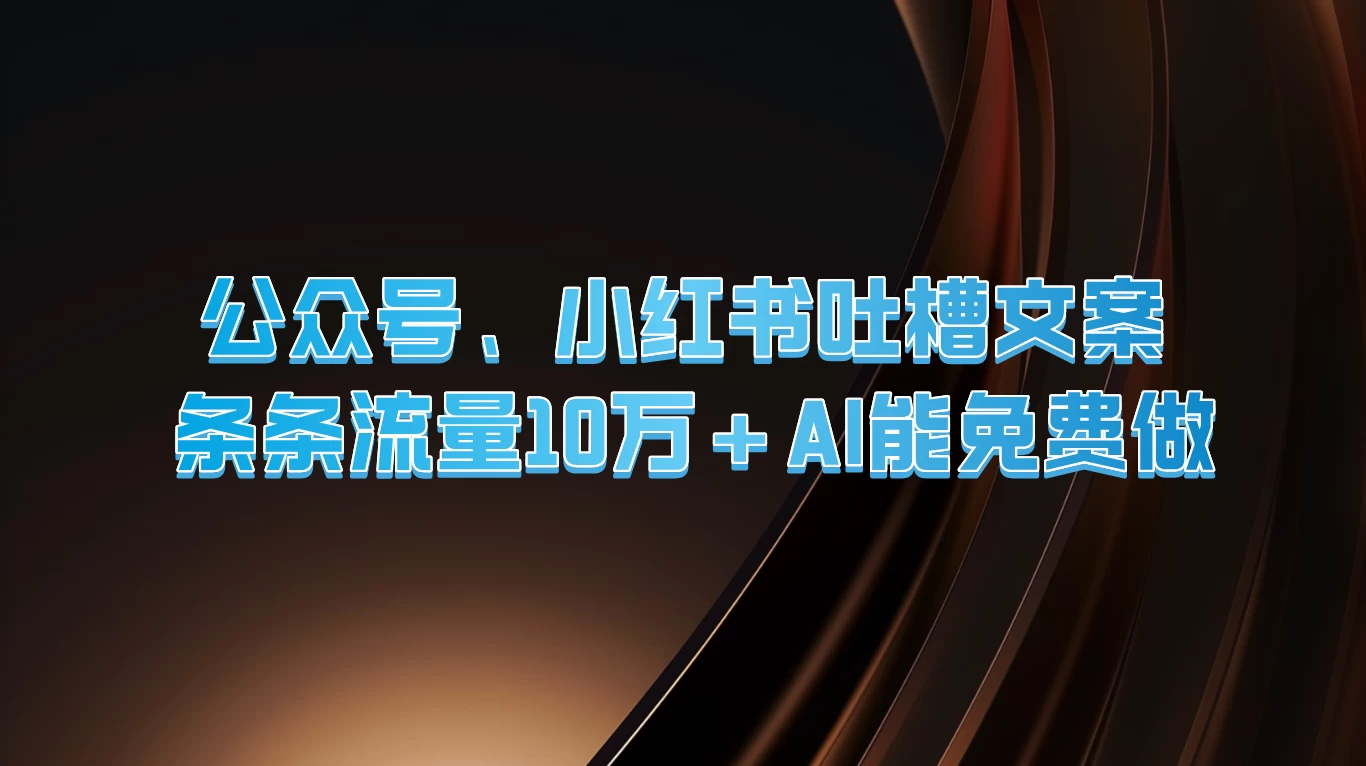 公众号、小红书吐槽文案，条条流量10万+，AI能免费做 - 网创智汇