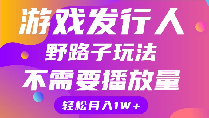 游戏发行人野路子玩法,打破播放量魔咒,月入1W+ - 网创智汇