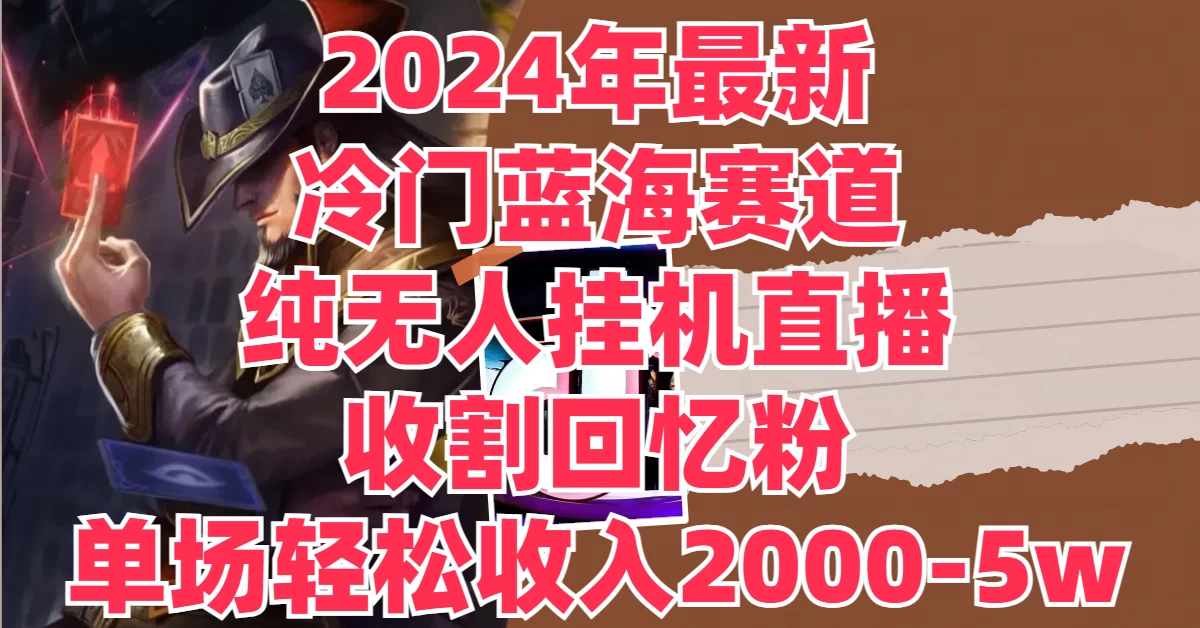 2024年最新冷门蓝海赛道，纯无人挂机直播，收割回忆粉，单场收入轻松2000-5W+ - 网创智汇