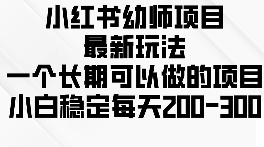 小红书幼师项目最新玩法，一个长期可以做的项目，小白稳定每天200-300 - 网创智汇