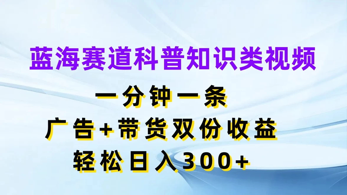 蓝海赛道科普知识类视频，一分钟一条，广告+带货双份收益，轻松日入300+ - 网创智汇