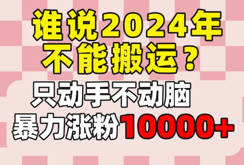 谁说2024年不能搬运？只动手不动脑，自媒体平台单月暴力涨粉10000+ - 网创智汇